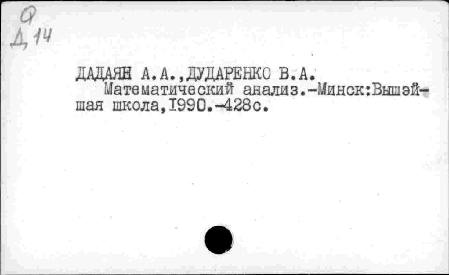 ﻿1ч
ДАДАЯН А.А. »ДУДАРЕНКО В.А.
Математический анализ.-Минск:Вышэй шая школа,1990.-428с.